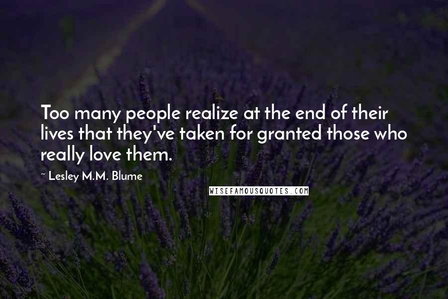 Lesley M.M. Blume Quotes: Too many people realize at the end of their lives that they've taken for granted those who really love them.