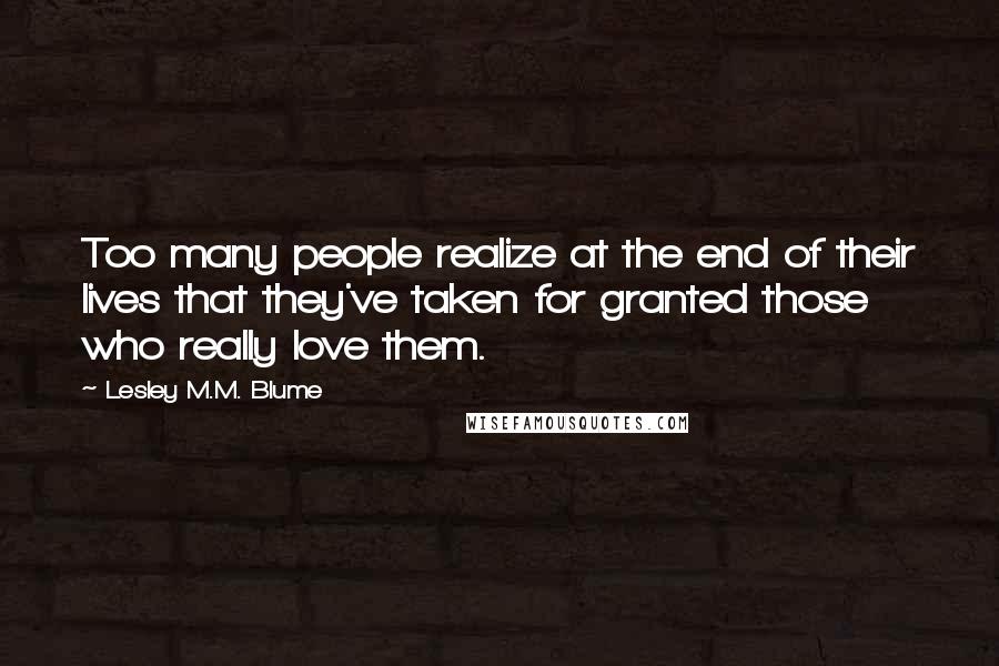 Lesley M.M. Blume Quotes: Too many people realize at the end of their lives that they've taken for granted those who really love them.