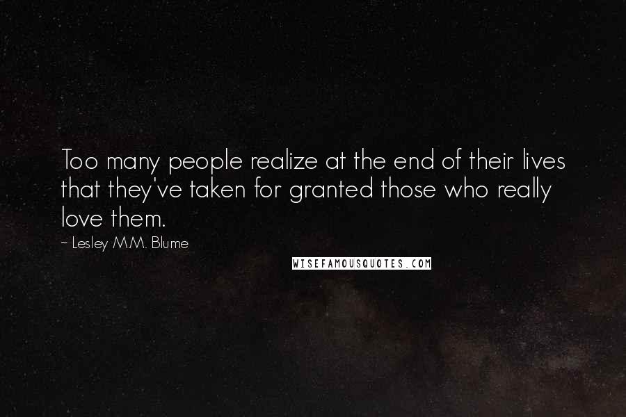 Lesley M.M. Blume Quotes: Too many people realize at the end of their lives that they've taken for granted those who really love them.