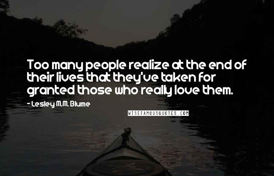 Lesley M.M. Blume Quotes: Too many people realize at the end of their lives that they've taken for granted those who really love them.