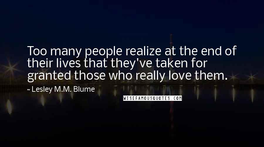 Lesley M.M. Blume Quotes: Too many people realize at the end of their lives that they've taken for granted those who really love them.