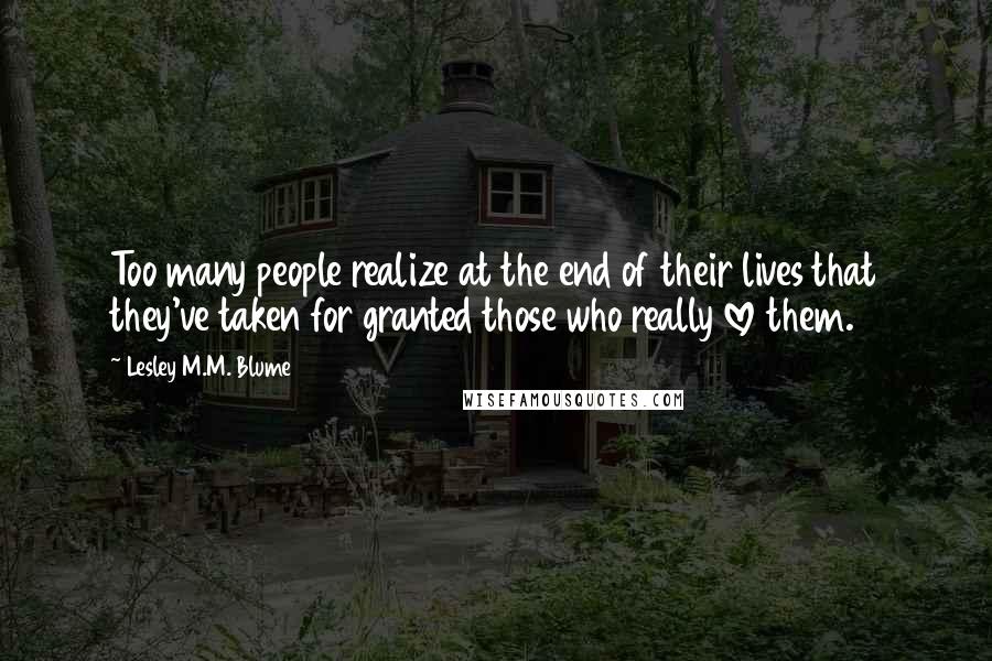 Lesley M.M. Blume Quotes: Too many people realize at the end of their lives that they've taken for granted those who really love them.