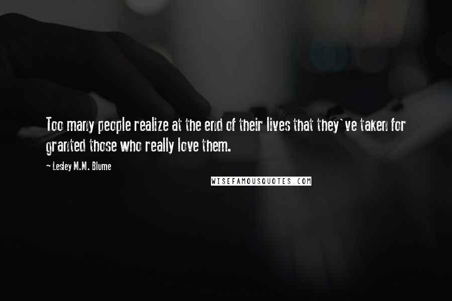 Lesley M.M. Blume Quotes: Too many people realize at the end of their lives that they've taken for granted those who really love them.