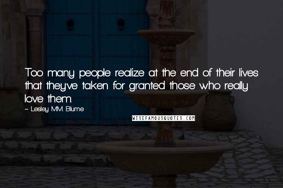 Lesley M.M. Blume Quotes: Too many people realize at the end of their lives that they've taken for granted those who really love them.