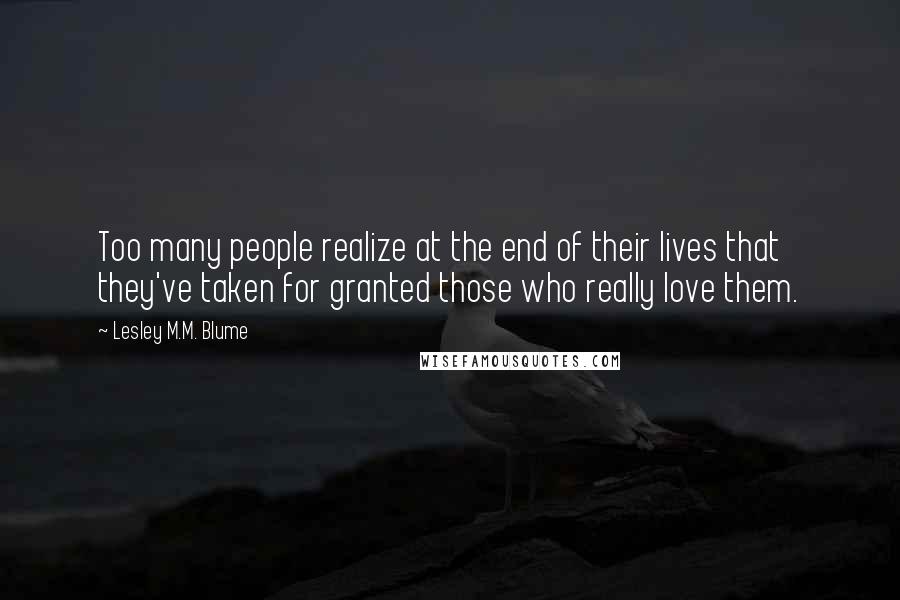 Lesley M.M. Blume Quotes: Too many people realize at the end of their lives that they've taken for granted those who really love them.