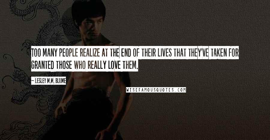 Lesley M.M. Blume Quotes: Too many people realize at the end of their lives that they've taken for granted those who really love them.