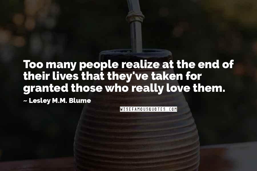Lesley M.M. Blume Quotes: Too many people realize at the end of their lives that they've taken for granted those who really love them.