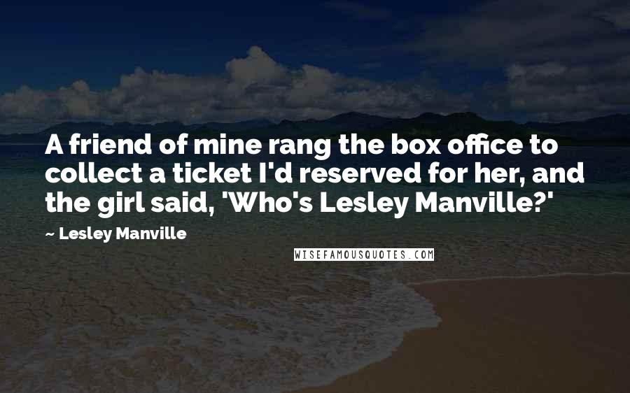 Lesley Manville Quotes: A friend of mine rang the box office to collect a ticket I'd reserved for her, and the girl said, 'Who's Lesley Manville?'