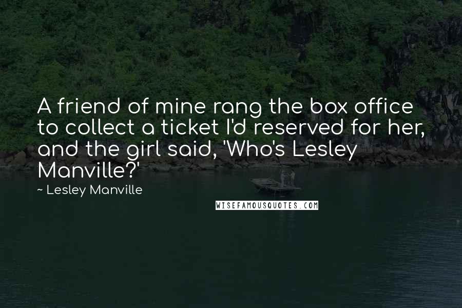 Lesley Manville Quotes: A friend of mine rang the box office to collect a ticket I'd reserved for her, and the girl said, 'Who's Lesley Manville?'