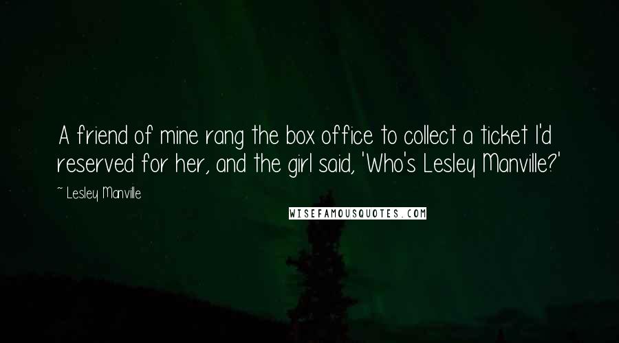 Lesley Manville Quotes: A friend of mine rang the box office to collect a ticket I'd reserved for her, and the girl said, 'Who's Lesley Manville?'