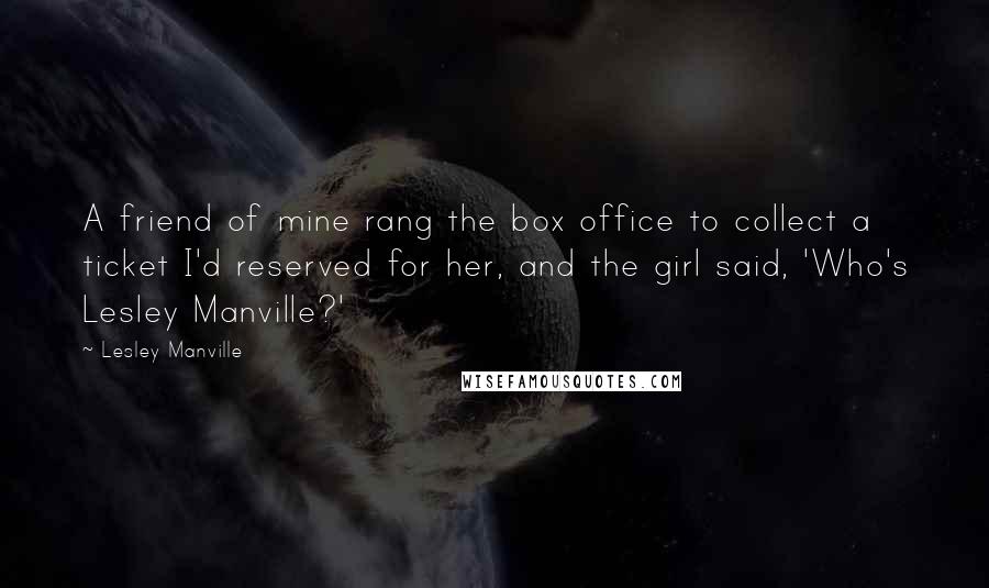 Lesley Manville Quotes: A friend of mine rang the box office to collect a ticket I'd reserved for her, and the girl said, 'Who's Lesley Manville?'