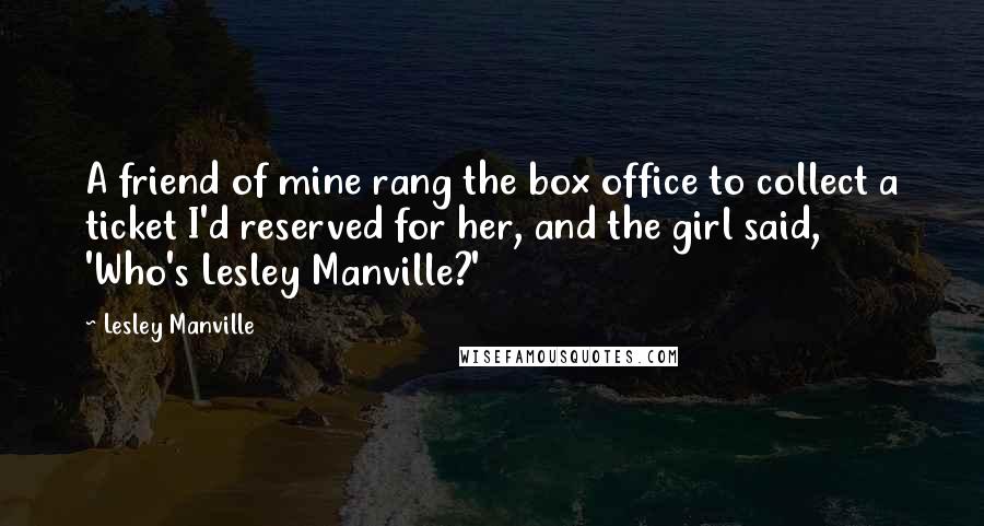 Lesley Manville Quotes: A friend of mine rang the box office to collect a ticket I'd reserved for her, and the girl said, 'Who's Lesley Manville?'