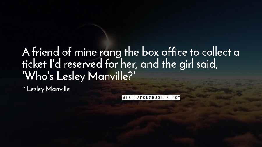 Lesley Manville Quotes: A friend of mine rang the box office to collect a ticket I'd reserved for her, and the girl said, 'Who's Lesley Manville?'