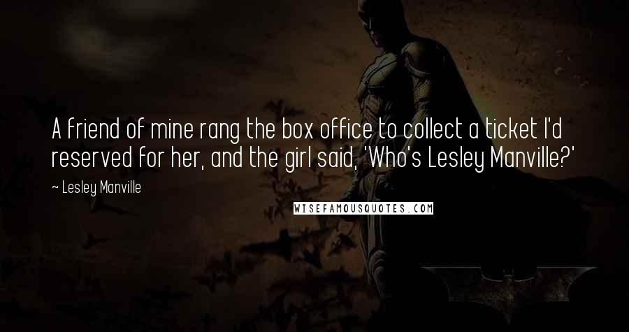 Lesley Manville Quotes: A friend of mine rang the box office to collect a ticket I'd reserved for her, and the girl said, 'Who's Lesley Manville?'