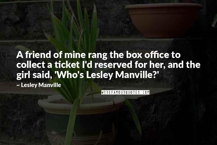 Lesley Manville Quotes: A friend of mine rang the box office to collect a ticket I'd reserved for her, and the girl said, 'Who's Lesley Manville?'