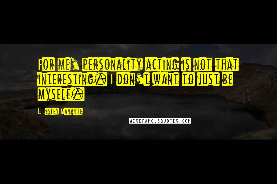 Lesley Manville Quotes: For me, personality acting is not that interesting. I don't want to just be myself.
