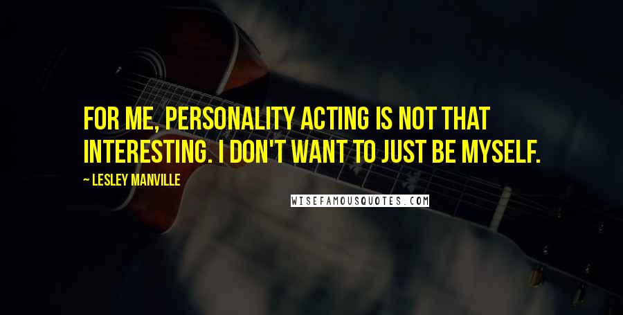 Lesley Manville Quotes: For me, personality acting is not that interesting. I don't want to just be myself.