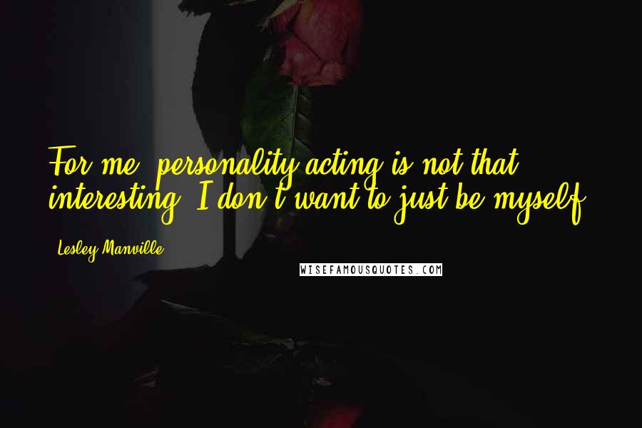 Lesley Manville Quotes: For me, personality acting is not that interesting. I don't want to just be myself.
