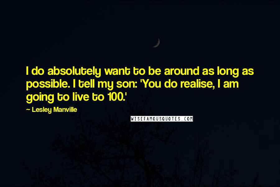 Lesley Manville Quotes: I do absolutely want to be around as long as possible. I tell my son: 'You do realise, I am going to live to 100.'