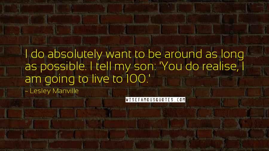 Lesley Manville Quotes: I do absolutely want to be around as long as possible. I tell my son: 'You do realise, I am going to live to 100.'