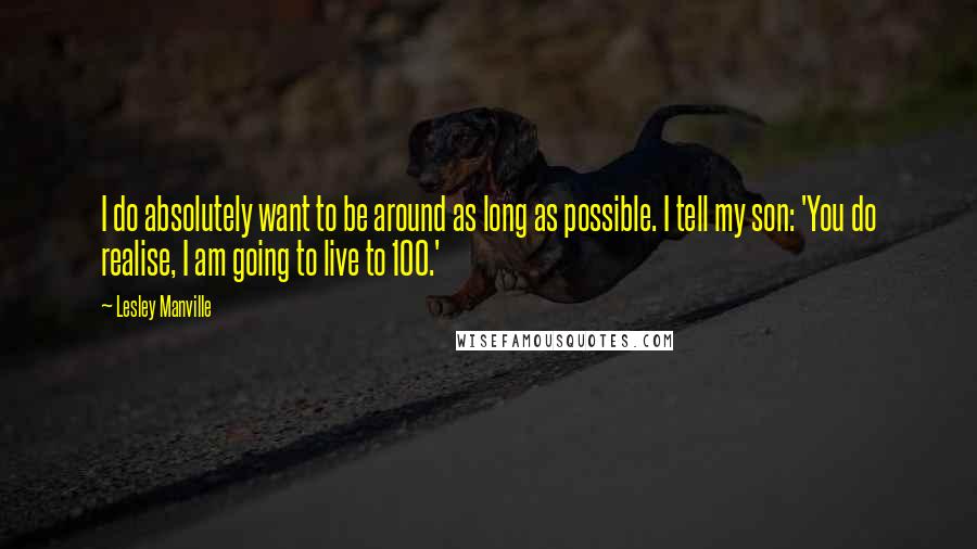 Lesley Manville Quotes: I do absolutely want to be around as long as possible. I tell my son: 'You do realise, I am going to live to 100.'