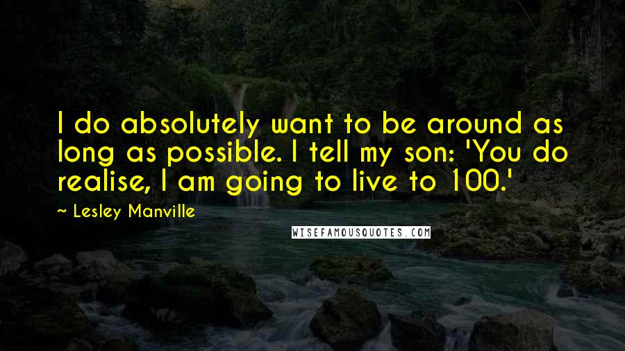 Lesley Manville Quotes: I do absolutely want to be around as long as possible. I tell my son: 'You do realise, I am going to live to 100.'