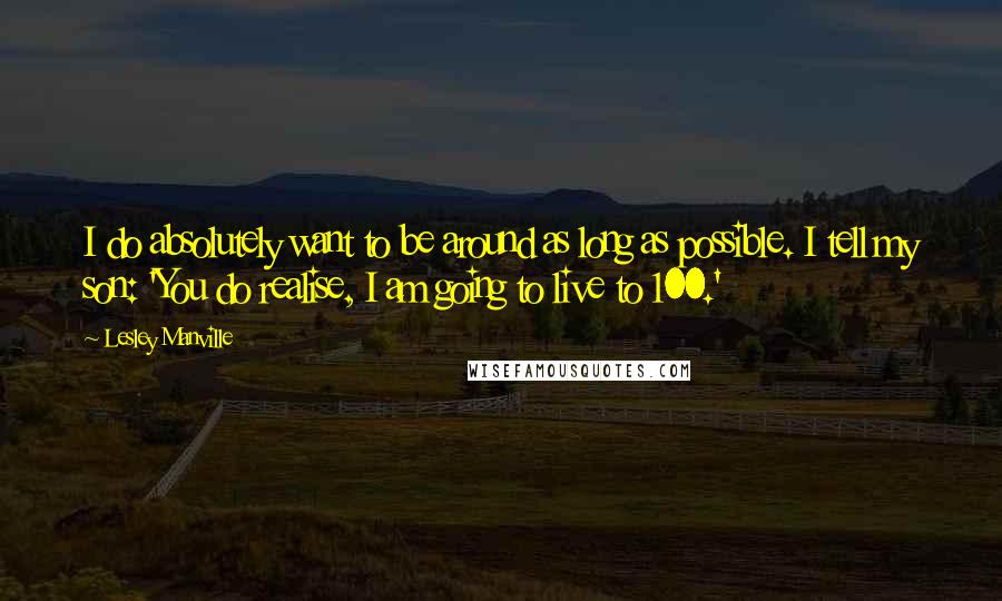 Lesley Manville Quotes: I do absolutely want to be around as long as possible. I tell my son: 'You do realise, I am going to live to 100.'