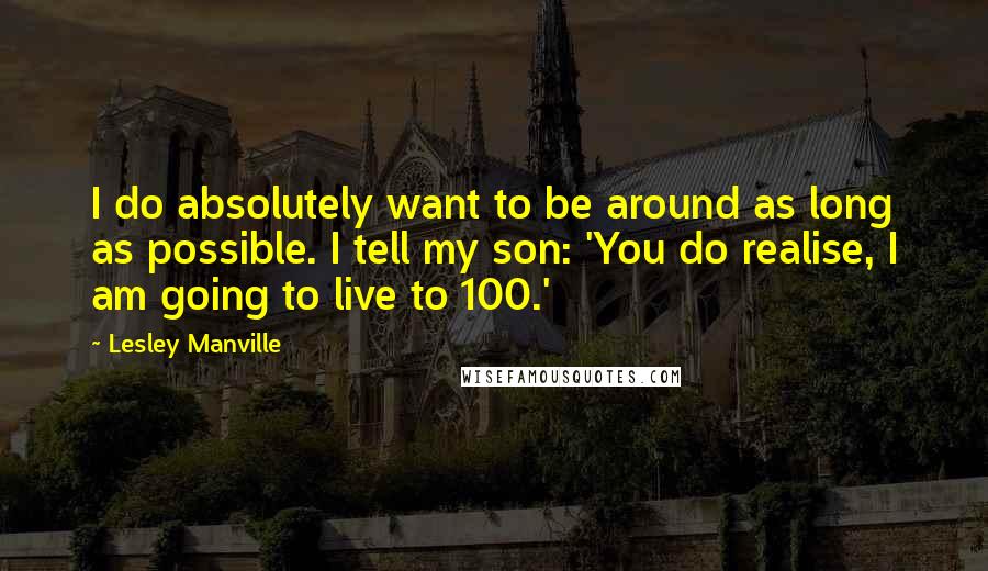 Lesley Manville Quotes: I do absolutely want to be around as long as possible. I tell my son: 'You do realise, I am going to live to 100.'