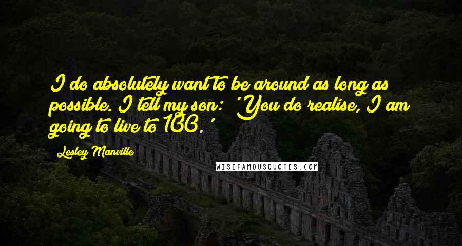 Lesley Manville Quotes: I do absolutely want to be around as long as possible. I tell my son: 'You do realise, I am going to live to 100.'