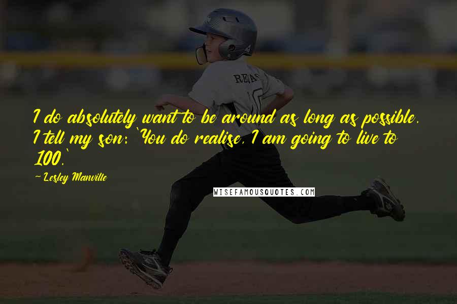 Lesley Manville Quotes: I do absolutely want to be around as long as possible. I tell my son: 'You do realise, I am going to live to 100.'