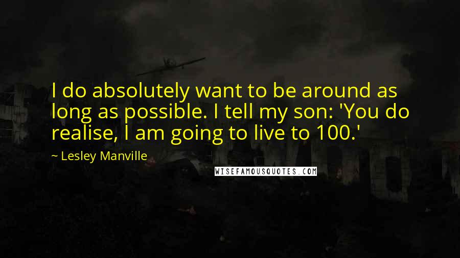 Lesley Manville Quotes: I do absolutely want to be around as long as possible. I tell my son: 'You do realise, I am going to live to 100.'