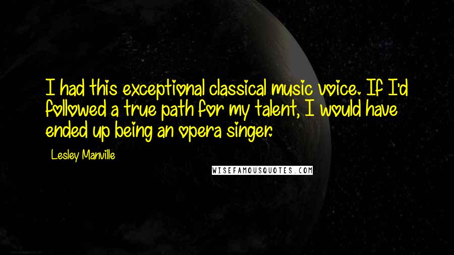 Lesley Manville Quotes: I had this exceptional classical music voice. If I'd followed a true path for my talent, I would have ended up being an opera singer.
