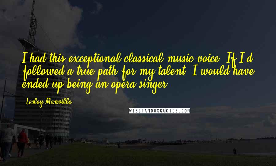 Lesley Manville Quotes: I had this exceptional classical music voice. If I'd followed a true path for my talent, I would have ended up being an opera singer.