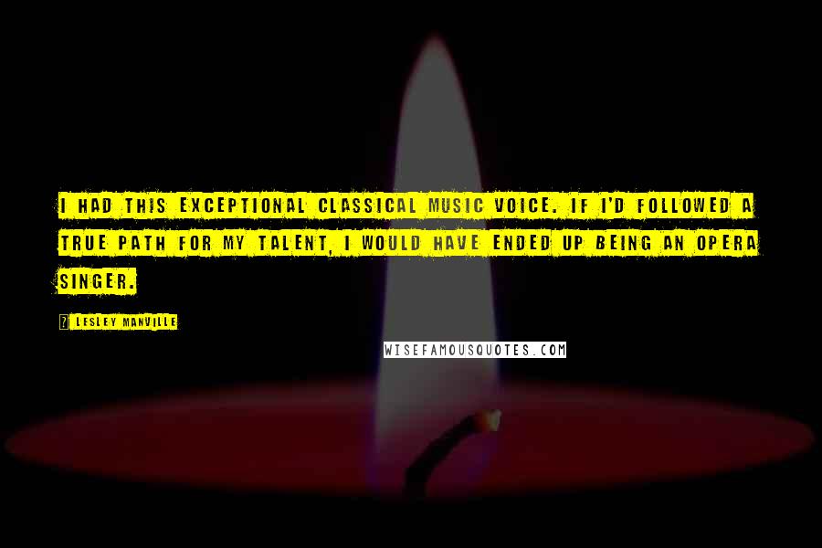 Lesley Manville Quotes: I had this exceptional classical music voice. If I'd followed a true path for my talent, I would have ended up being an opera singer.