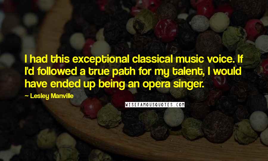 Lesley Manville Quotes: I had this exceptional classical music voice. If I'd followed a true path for my talent, I would have ended up being an opera singer.