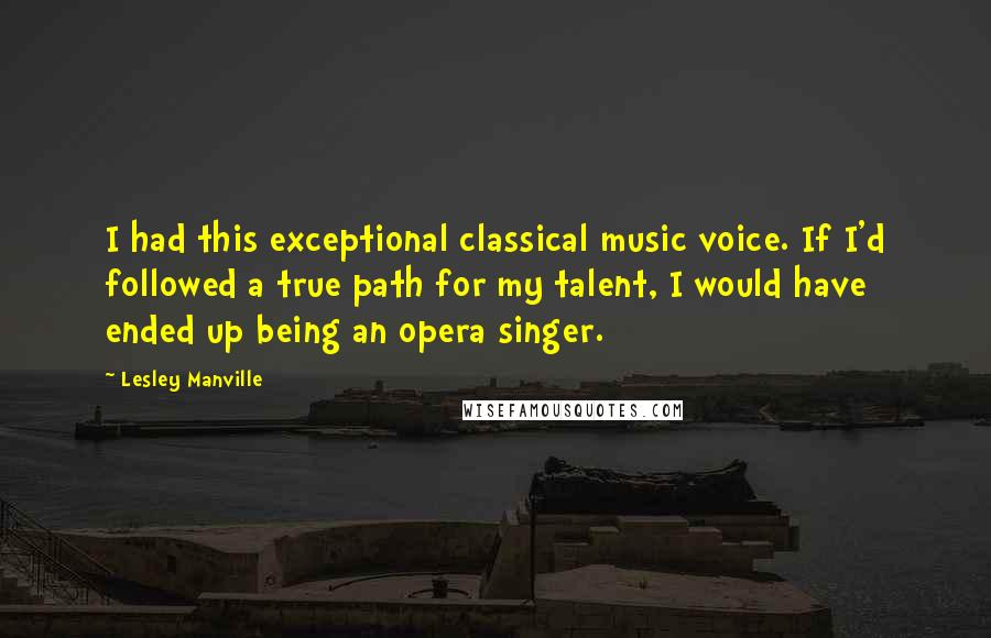 Lesley Manville Quotes: I had this exceptional classical music voice. If I'd followed a true path for my talent, I would have ended up being an opera singer.