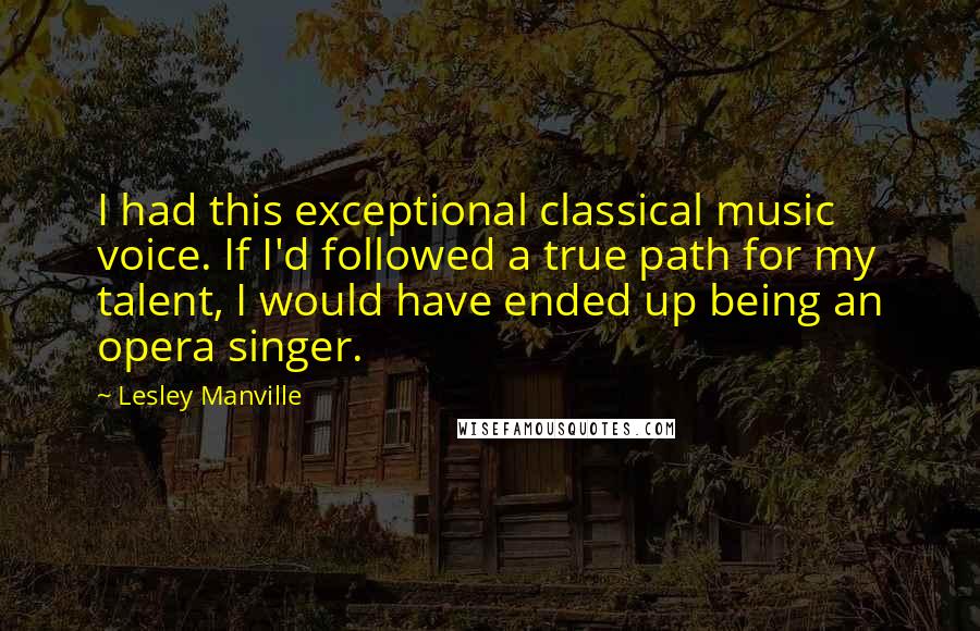 Lesley Manville Quotes: I had this exceptional classical music voice. If I'd followed a true path for my talent, I would have ended up being an opera singer.