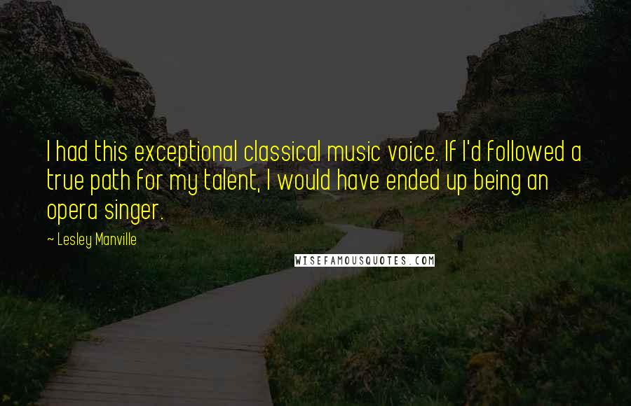 Lesley Manville Quotes: I had this exceptional classical music voice. If I'd followed a true path for my talent, I would have ended up being an opera singer.