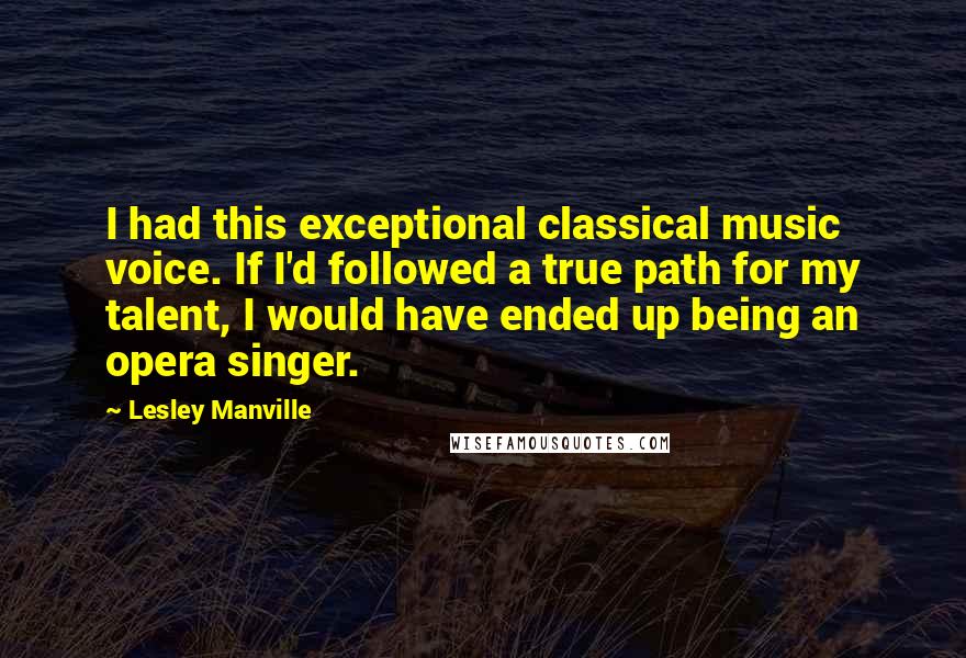 Lesley Manville Quotes: I had this exceptional classical music voice. If I'd followed a true path for my talent, I would have ended up being an opera singer.