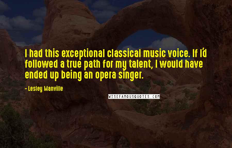 Lesley Manville Quotes: I had this exceptional classical music voice. If I'd followed a true path for my talent, I would have ended up being an opera singer.