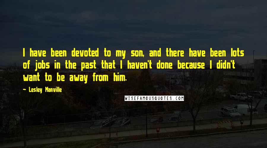 Lesley Manville Quotes: I have been devoted to my son, and there have been lots of jobs in the past that I haven't done because I didn't want to be away from him.
