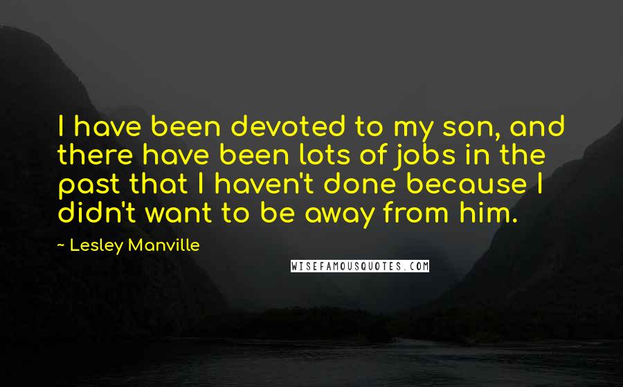 Lesley Manville Quotes: I have been devoted to my son, and there have been lots of jobs in the past that I haven't done because I didn't want to be away from him.