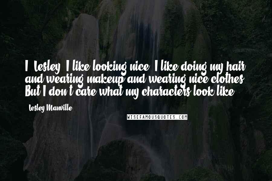 Lesley Manville Quotes: I, Lesley, I like looking nice. I like doing my hair and wearing makeup and wearing nice clothes. But I don't care what my characters look like.