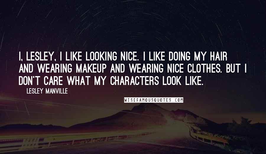 Lesley Manville Quotes: I, Lesley, I like looking nice. I like doing my hair and wearing makeup and wearing nice clothes. But I don't care what my characters look like.