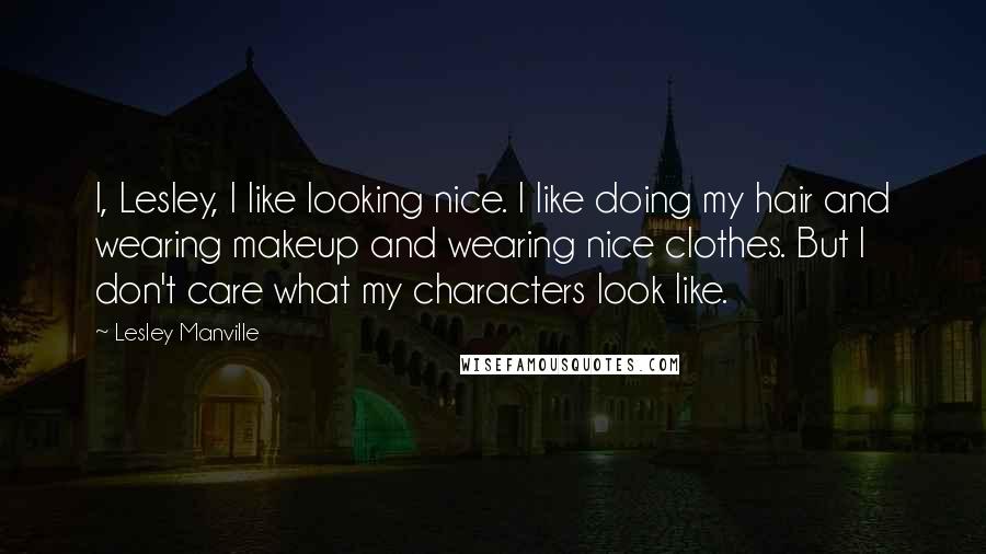 Lesley Manville Quotes: I, Lesley, I like looking nice. I like doing my hair and wearing makeup and wearing nice clothes. But I don't care what my characters look like.