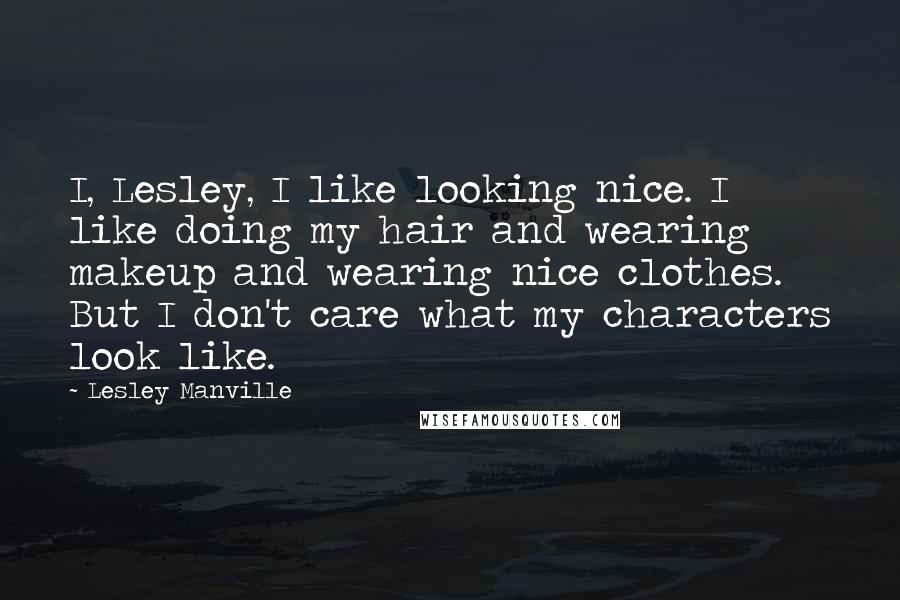 Lesley Manville Quotes: I, Lesley, I like looking nice. I like doing my hair and wearing makeup and wearing nice clothes. But I don't care what my characters look like.
