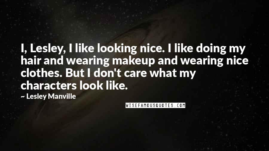 Lesley Manville Quotes: I, Lesley, I like looking nice. I like doing my hair and wearing makeup and wearing nice clothes. But I don't care what my characters look like.