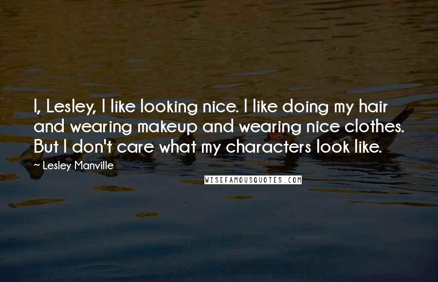 Lesley Manville Quotes: I, Lesley, I like looking nice. I like doing my hair and wearing makeup and wearing nice clothes. But I don't care what my characters look like.