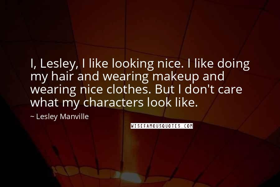 Lesley Manville Quotes: I, Lesley, I like looking nice. I like doing my hair and wearing makeup and wearing nice clothes. But I don't care what my characters look like.