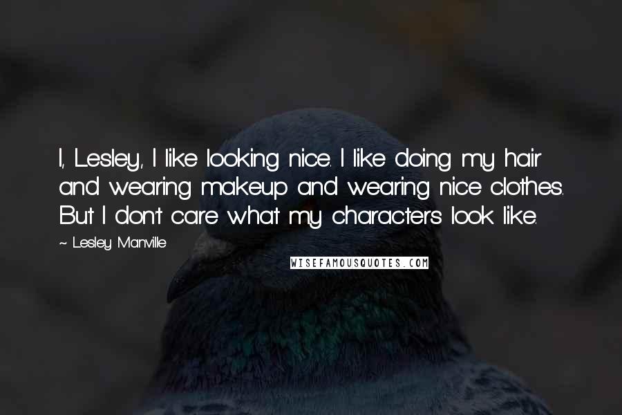 Lesley Manville Quotes: I, Lesley, I like looking nice. I like doing my hair and wearing makeup and wearing nice clothes. But I don't care what my characters look like.